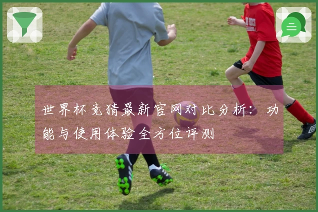 世界杯竞猜最新官网对比分析：功能与使用体验全方位评测