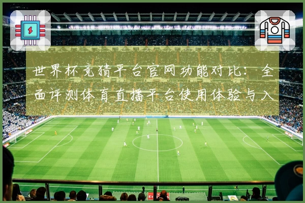 世界杯竞猜平台官网功能对比：全面评测体育直播平台使用体验与入口指南
