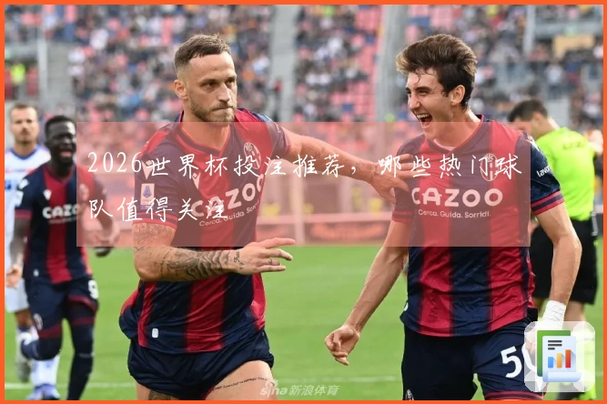 2026世界杯投注推荐，哪些热门球队值得关注