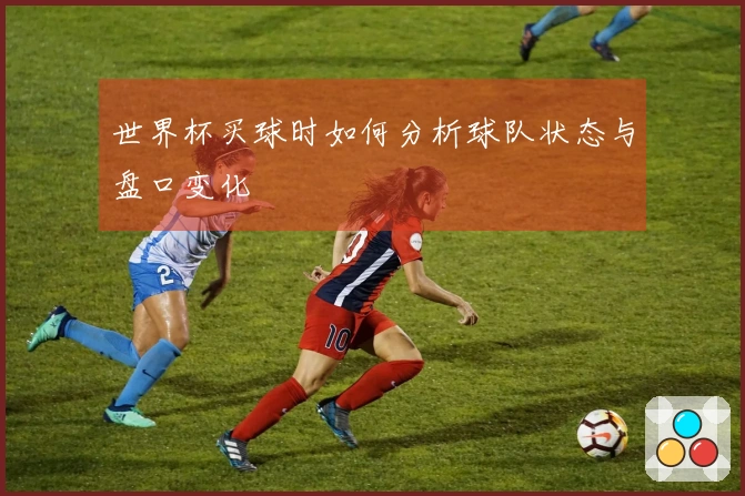 世界杯买球时如何分析球队状态与盘口变化