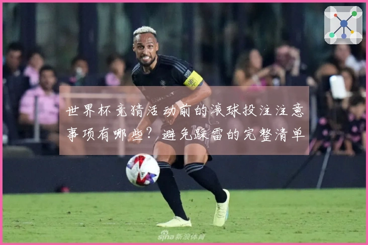 世界杯竞猜活动前的滚球投注注意事项有哪些？避免踩雷的完整清单解读