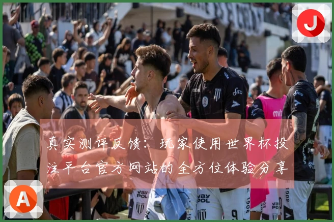 真实测评反馈：玩家使用世界杯投注平台官方网站的全方位体验分享