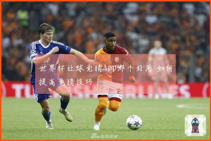 世界杯让球竞猜App哪个好用 如何提高竞猜技巧