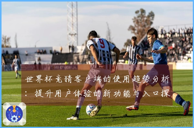 世界杯竞猜客户端的使用趋势分析：提升用户体验的新功能与入口探索