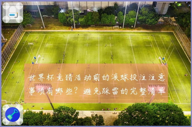 世界杯竞猜活动前的滚球投注注意事项有哪些？避免踩雷的完整清单解读