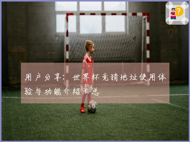 用户分享：世界杯竞猜地址使用体验与功能介绍汇总