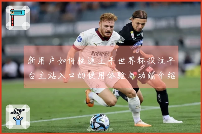 新用户如何快速上手世界杯投注平台主站入口的使用体验与功能介绍