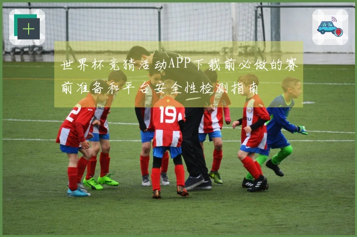 世界杯竞猜活动APP下载前必做的赛前准备和平台安全性检测指南