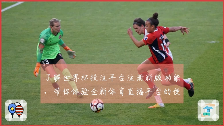 了解世界杯投注平台注册新版功能，带你体验全新体育直播平台的便捷与优势