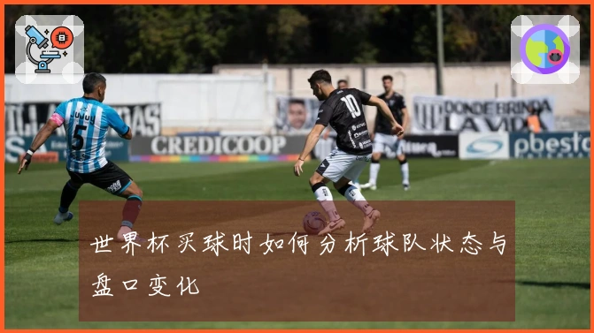 世界杯买球时如何分析球队状态与盘口变化