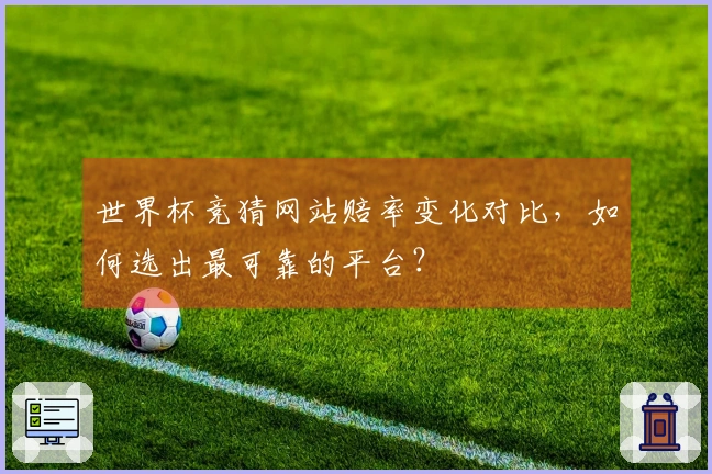 世界杯竞猜网站赔率变化对比，如何选出最可靠的平台？