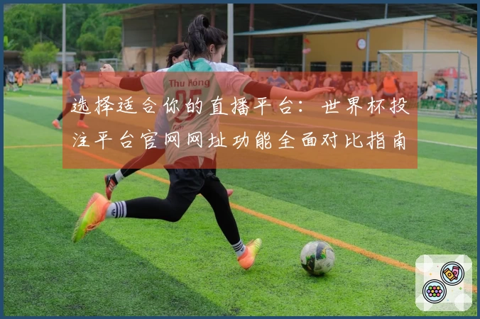 选择适合你的直播平台：世界杯投注平台官网网址功能全面对比指南