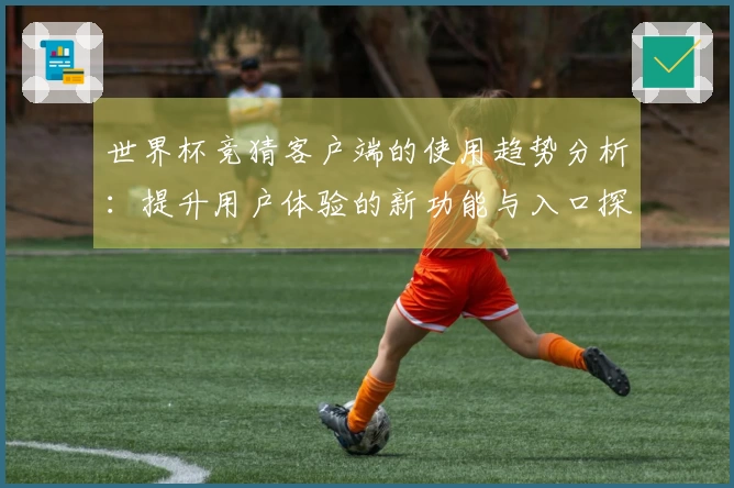 世界杯竞猜客户端的使用趋势分析：提升用户体验的新功能与入口探索