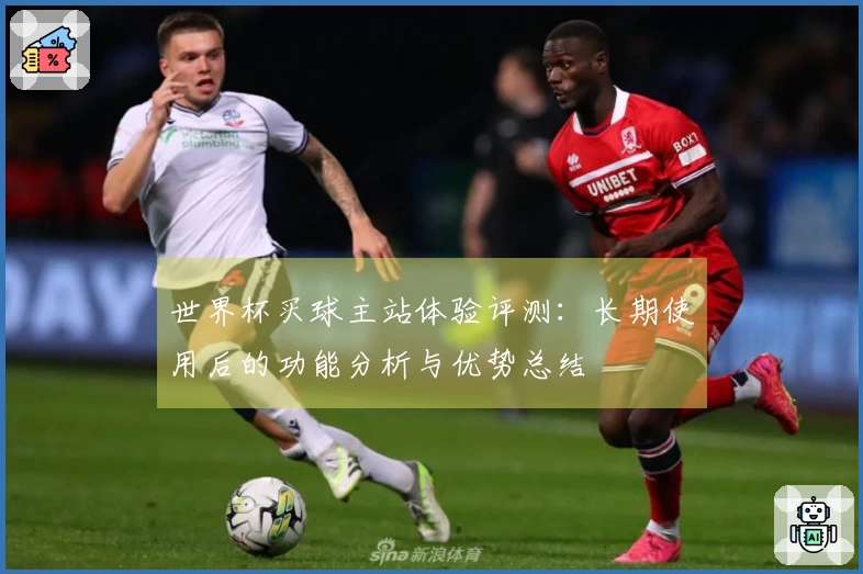 世界杯买球主站体验评测：长期使用后的功能分析与优势总结
