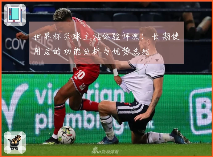 世界杯买球主站体验评测：长期使用后的功能分析与优势总结